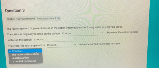 Question 3 Status: Not yet answered I Points possible: 1.00 The rearrangement of pinacol occurs in the cation intermediate af