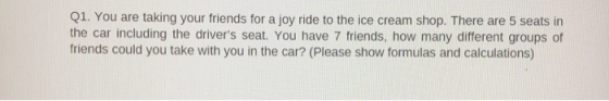 Q1. You are taking your friends for a joy ride to the ice cream shop. There are 5 seats in the car including the drivers sea