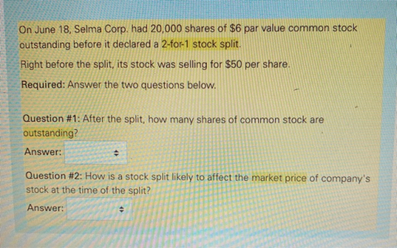 On June 18, Selma Corp. had 20,000 shares of $6 par value common stock outstanding before it declared a 2-for-1 stock split.