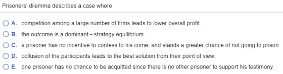 Prisoners dilemma describes a case where O A. competition among a large number of firms leads to lower overall profit. O B.