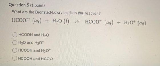Question 5 (1 point) What are the Bronsted-Lowry acids in this reaction? HCOOH (aq) + H20 (1) = HCOO- (aq) + H30+ (aq) HCOOH
