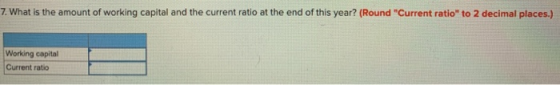 7. What is the amount of working capital and the current ratio at the end of this year? (Round Current ratio to 2 decimal p