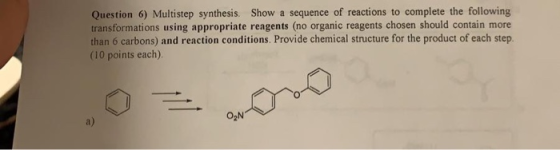 Question 6) Multistep synthesis. Show a sequence of reactions to complete the following transformations using appropriate rea