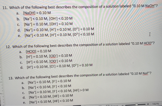 11. Which of the following best describes the composition of a solution labeled 0.10 M NaOH? a. (NaOH) = 0.10 M b. [Na] < 0