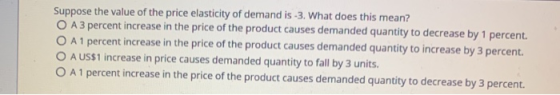 Suppose the value of the price elasticity of demand is -3. What does this mean? O A 3 percent increase in the price of the pr