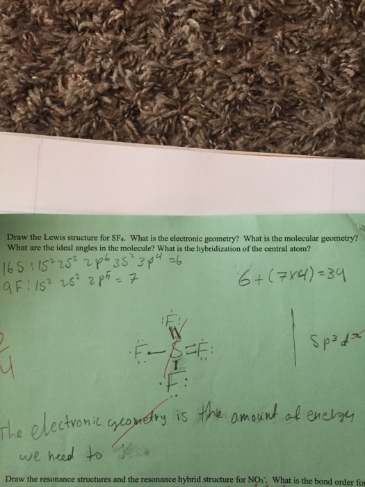 Draw the Lewis structure for SF4. What is the electronic geometry? What is the molecular geometry? What are the ideal angles in the molecule? What is the hybridization of the central atom? + (7Y4)-3 Sp3d ctvonit ry is the amoudal energy we heed to Draw the resonance structures and the resonance hybrid structure for NOs. What is the bond order for
