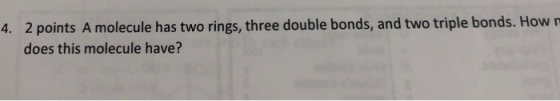 4. 2 points A molecule has two rings, three double bonds, and two triple bonds. How n does this molecule have?