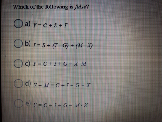 Which of the following is false? O a) y=C+S+T Ob) 1 = S + (T - G) + (M - ) = C + ] + G + X-M d) y + M=C+I+G+X e) y = C - ? -