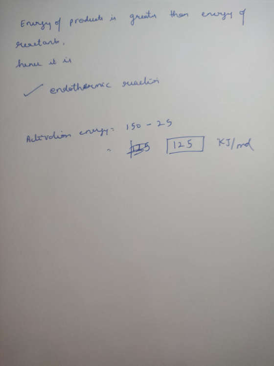 greater than energy of Energy of products is reactante, hinc it is - endothernic reaction Activdion energy 150-25 - 125 kJ/ o