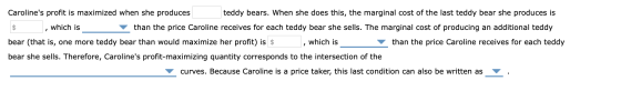 Carolines profit is maximized when she produces teddy bears. When she does this, the marginal cost of the last teddy bear sh