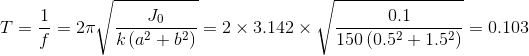 T=\frac{1}{f}=2 \pi \sqrt{\frac{J_0}{k\left ( a^2 + b^2\right )}}=2 \times 3.142 \times \sqrt{\frac{0.1}{150\left ( 0.5^2 + 1.5^2\right )}}=0.103
