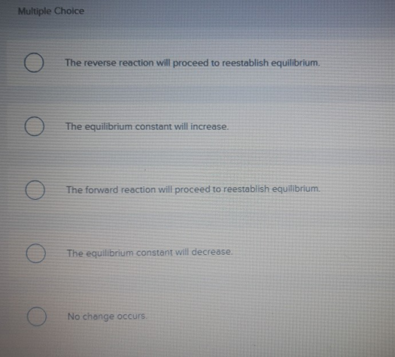 Multiple Choice ο The reverse reaction will proceed to reestablish equilibrium. ο The equilibrium constant will increase. ο T