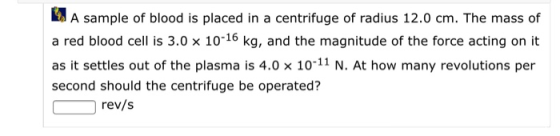 A sample of blood is placed in a centrifuge of radius 12.0 cm. The mass of a red blood cell is 3.0 x 10-16 kg, and the magnit