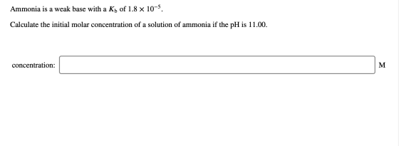 Ammonia is a weak base with a Kb of 1.8 x 10-5. Calculate the initial molar concentration of a solution of ammonia if the pH