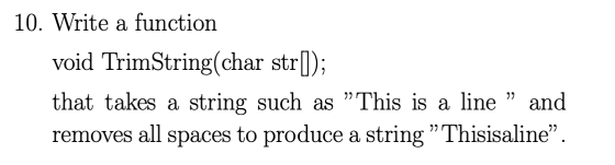 10. Write a function void TrimString(char str[]); that takes a string such as ”This is a line ” and removes all spaces to pro