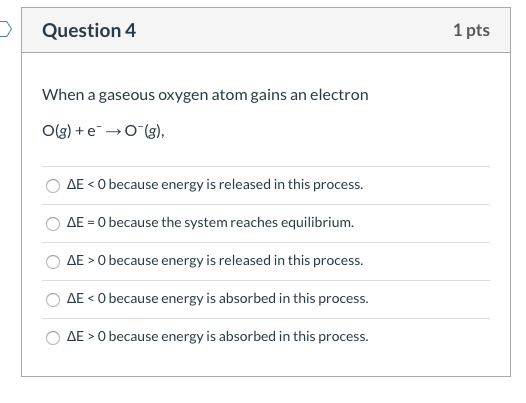 Question 4 1 pts When a gaseous oxygen atom gains an electron O(g) + → 0(g), O AE O because energy is released in this proce