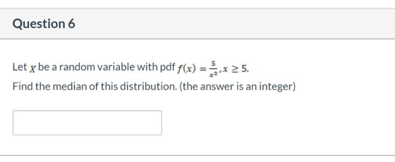 Question 6 Let x be a random variable with pdf f(x) = ,x 2 5. Find the median of this distribution. (the answer is an integer
