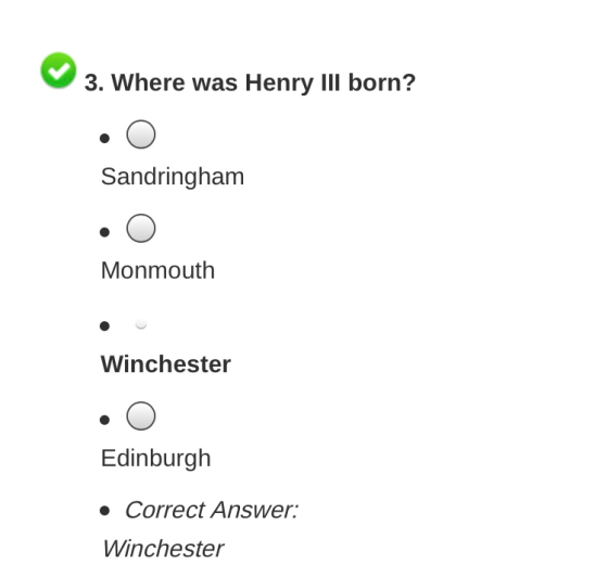 3. Where was Henry III born? Sandringham Monmouth Winchester Edinburgh Correct Answer: Winchester