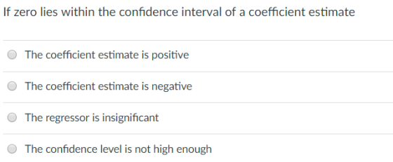 If zero lies within the confidence interval of a coefficient estimate O The coefficient estimate is positive The coefficient estimate is negative O The regressor is insignificant The confidence level is not high enouglh