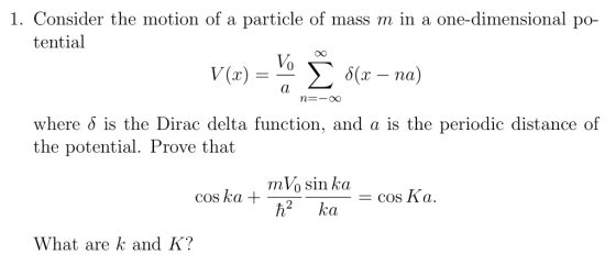 1. Consider the motion of a particle of mass m in a one-dimensional po- tential oO Vo n-CO where ö is the Dirac delta function, and a is the periodic distance of the potential. Prove that COsAa. h2 ka What are k and K?
