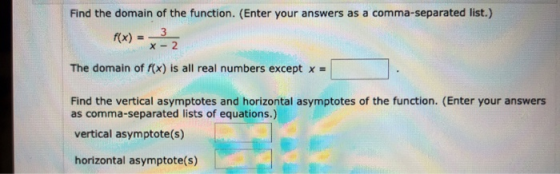 Find the domain of the function. (Enter your answers as a comma-separated list.) 3 X-2 The domain of f(x) is all real numbers