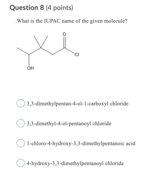 Question 8 (4 points) .What is the IUPAC name of the given molecule? CI OH 3,3-dimethylpentan-4-ol-1-carboxyl chloride 3,3-di