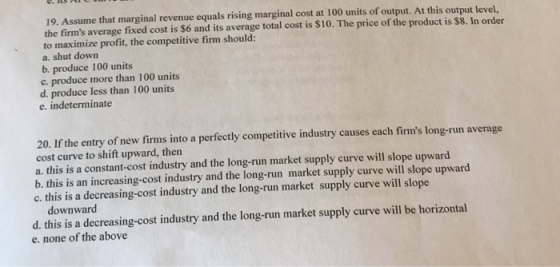 19. Assume that marginal revenue equals rising marginal cost at 100 units of output. At this output level, the firms average