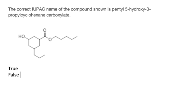 The correct IUPAC name of the compound shown is pentyl 5-hydroxy-3- propylcyclohexane carboxylate. HO True False