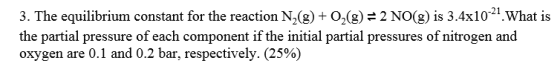 3. The equilibrium constant for the reaction N2(g) + O2(g) = 2 NO(g) is 3.4x10-21. What is the partial pressure of each compo