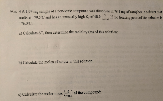 (6 pt) 4 A 1.07-mg sample of a non-ionic compound was dissolved in 78.1 mg of camphor, a solvent that melts at 179.5°C and ha