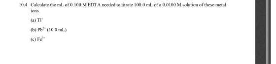 10.4 Calculate the mL of 0.100 M EDTA needed to titrate 100.0 mL of a 0.0100 M solution of these metal ions. (a) TI (b) Pb (1