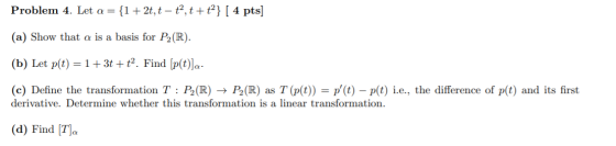 Problem 4. Let a = {1 + 2t, t – t?,t+t²} [ 4 pts] (a) Show that a is a basis for P2 (R). (b) Let p(t) = 1 + 3t + t2. Find [p(