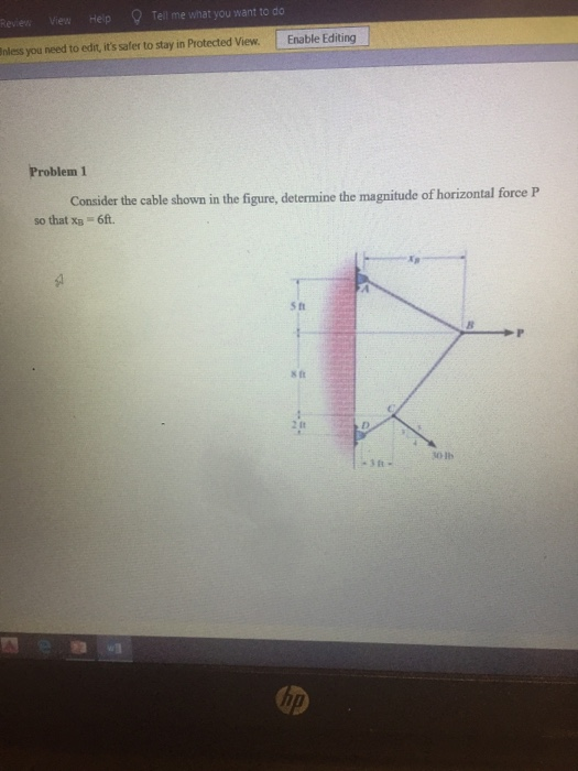 ? Tell me what you want to do Inless you need to edit, its safer to stay in Protected View. Enable Editing Problem 1 Consider the cable shown in the figure, determine the magnitude of horizontal force P so that xp 6ft. S h 8 i st 2 tt tO Ih の
