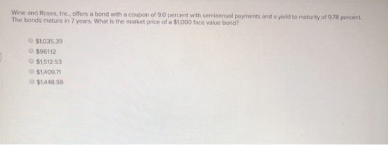 Wine and Roses, Inc., offers a bond with a coupon of 9.0 percent with semiannual payments and a yield to maturity of 9.78 per