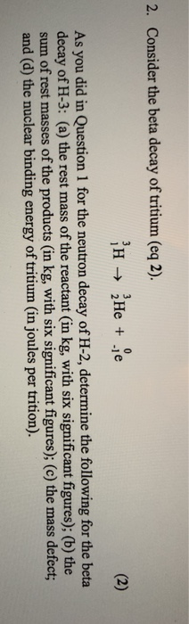 2. Consider the beta decay of tritium (eq 2). He + je (2) As you did in Question 1 for the neutron decay of H-2, determine th