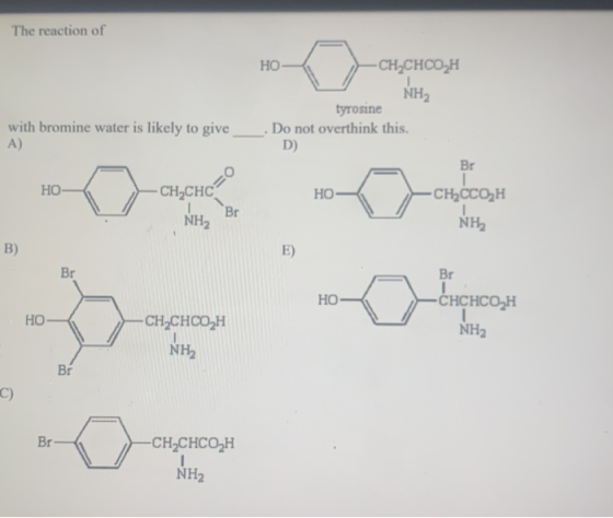 The reaction of HO -CH=CHCH NH2 with bromine water is likely to give A) tyrosine . Do not overthink this. D) HO -CH=CHC HO Br