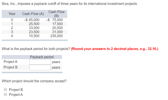 Siva, Inc., imposes a payback cutoff of three years for its international investment projects. Year Cash Flow (A) 1 AWN-O -$