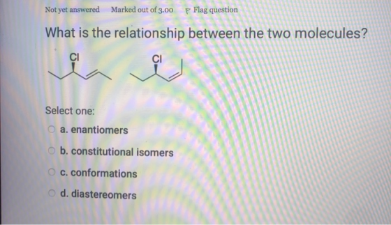 Not yet answered Marked out of 3.00 P Flag question What is the relationship between the two molecules? CI CI Select one: a.