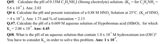 Q#5. Calculate the pH of 0.15M C,HNH,1 (Strong electrolyte) solution. (K = for CH-NH, = 5.6 x 106.). Ans: 2.03 Q# 6. Calculat