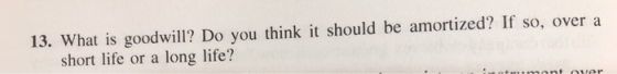 13. What is goodwill? Do you think it should be amortized? If so, over a short life or a long life?