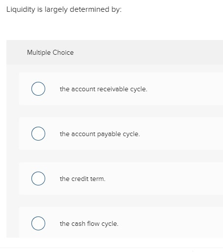 Liquidity is largely determined by: Multiple Choice the account receivable cycle. the account payable cycle. the credit term. the cash flow cycle.
