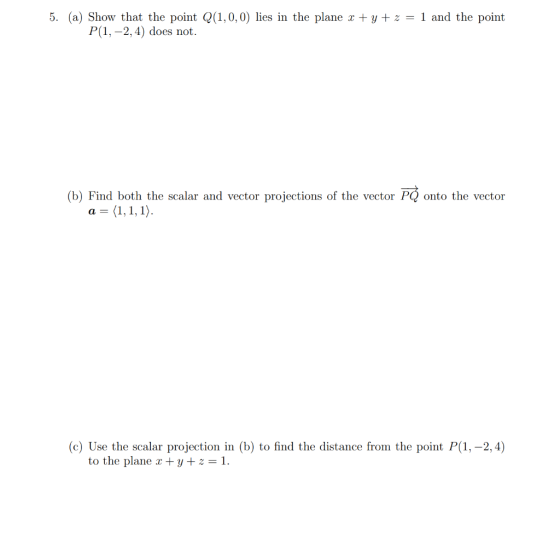 5. (a) Show that the point Q(1,0,0) lies in the plane x + y + z = 1 and the point P(1, -2,4) does not. (b) Find both the scal