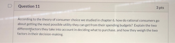 D Question 11 3 pts According to the theory of consumer choice we studied in chapter 6, how do rational consumers go about ge