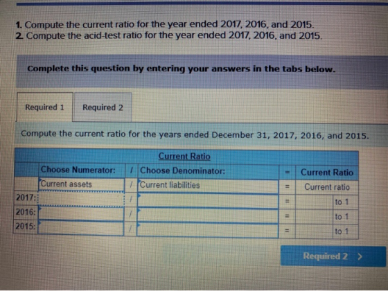 1. Compute the current ratio for the year ended 2017. 2016. and 2015 2 Compute the acid-test ratio for the year ended 2017, 2