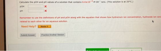 MOHlons. (This solution is at 25°C.) Calculate the pOH and pH values of a solution that contains 6.4 x 10 POH pH Remember to