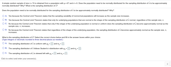 A simple random sample of size n=74 is obtained from a population with u=67 and 5 = 6. Does the population need to be normall