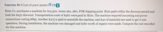 Exercise 10-1 Cost of plant assets cil Rizio Co. purchases a machine for $12,500, terms 210, n60, FOB shipping point. Rizio p