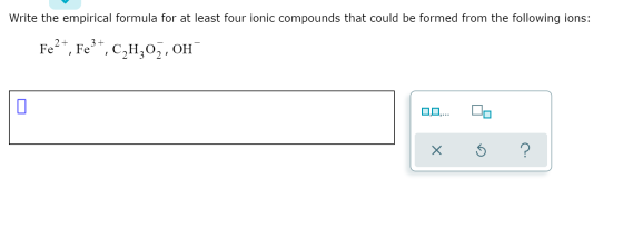 Write the empirical formula for at least four ionic compounds that could be formed from the following ions: Fe2+, Fe3+, C H20