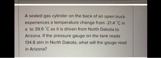 A sealed gas cylinder on the back of an open truck experiences a temperature change from -21.4 °C in a to 39.9 °C as it is dr