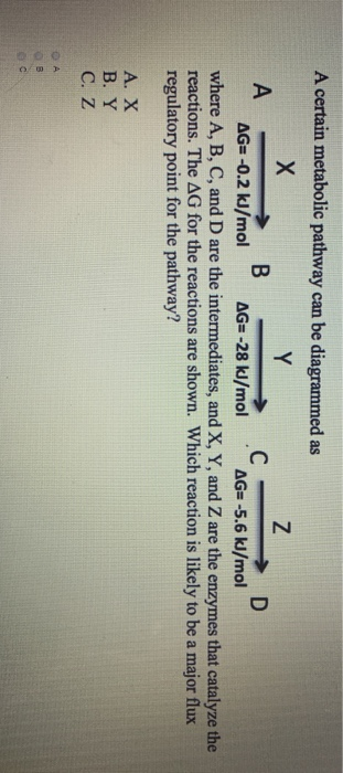 A certain metabolic pathway can be diagrammed as Y La D A - → B с AG=-0.2 kJ/mol AG=-28 kJ/mol . AG=-5.6 kJ/mol where A, B, C